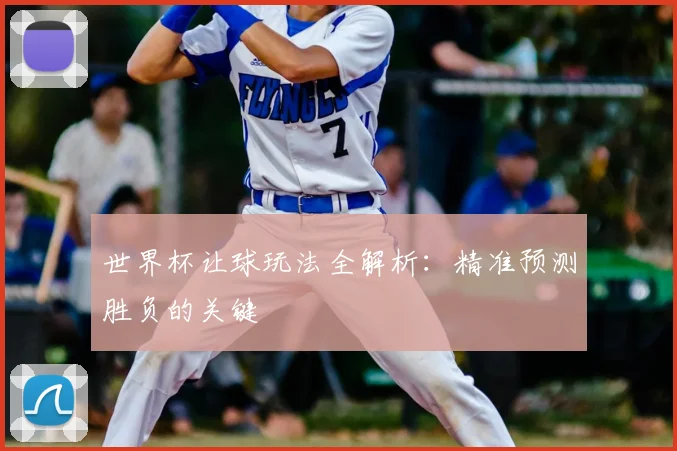 世界杯让球玩法全解析：精准预测胜负的关键