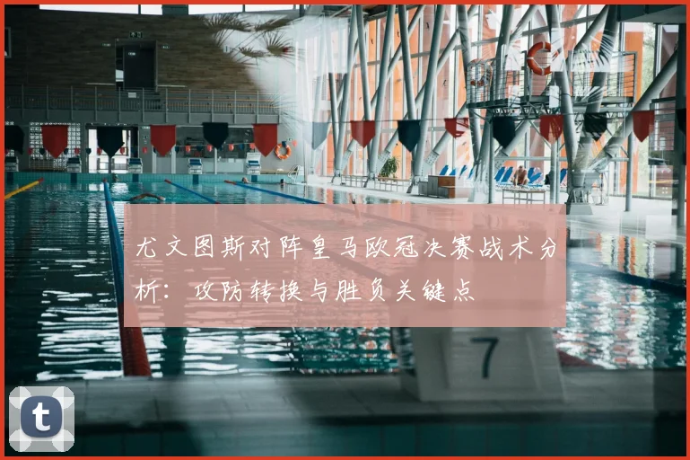 尤文图斯对阵皇马欧冠决赛战术分析：攻防转换与胜负关键点